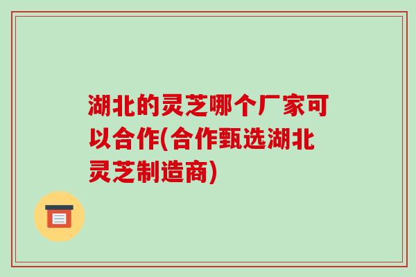 湖北的灵芝哪个厂家可以合作(合作甄选湖北灵芝制造商)-第1张图片-破壁灵芝孢子粉研究指南 湖北的灵芝哪个厂家可以合作(合作甄选湖北灵芝制造商)-第1张图片-破壁灵芝孢子粉研究指南