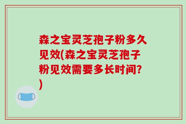 森之宝灵芝孢子粉多久见效(森之宝灵芝孢子粉见效需要多长时间?)-第1张图片-破壁灵芝孢子粉研究指南 森之宝灵芝孢子粉多久见效(森之宝灵芝孢子粉见效需要多长时间?)-第1张图片-破壁灵芝孢子粉研究指南