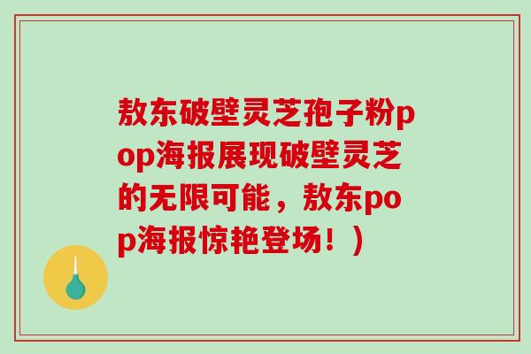 敖东破壁灵芝孢子粉pop海报展现破壁灵芝的无限可能,敖东pop海报惊艳登场!)-第1张图片-破壁灵芝孢子粉研究指南 敖东破壁灵芝孢子粉pop海报展现破壁灵芝的无限可能,敖东pop海报惊艳登场!)-第1张图片-破壁灵芝孢子粉研究指南
