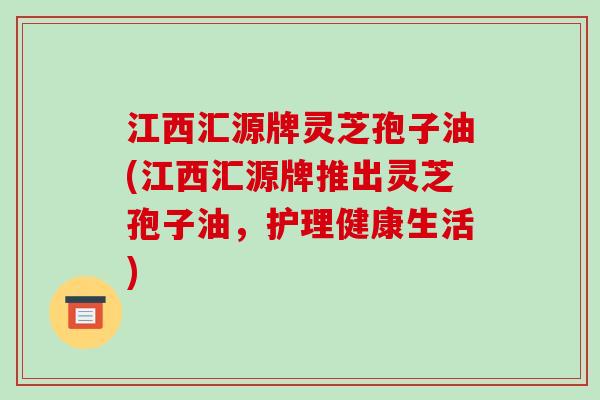 江西汇源牌灵芝孢子油(江西汇源牌推出灵芝孢子油,护理健康生活)-第1张图片-破壁灵芝孢子粉研究指南 江西汇源牌灵芝孢子油(江西汇源牌推出灵芝孢子油,护理健康生活)-第1张图片-破壁灵芝孢子粉研究指南