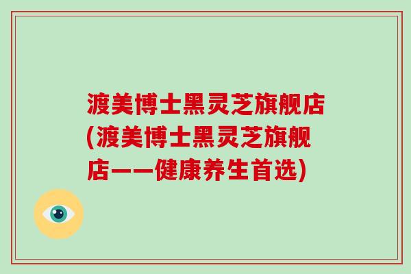 渡美博士黑灵芝旗舰店(渡美博士黑灵芝旗舰店——健康养生首选)-第1张图片-破壁灵芝孢子粉研究指南 渡美博士黑灵芝旗舰店(渡美博士黑灵芝旗舰店——健康养生首选)-第1张图片-破壁灵芝孢子粉研究指南