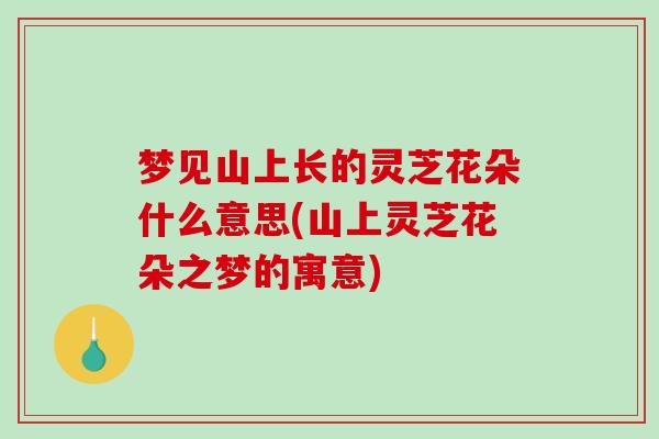 梦见山上长的灵芝花朵什么意思(山上灵芝花朵之梦的寓意)-第1张图片-破壁灵芝孢子粉研究指南 梦见山上长的灵芝花朵什么意思(山上灵芝花朵之梦的寓意)-第1张图片-破壁灵芝孢子粉研究指南