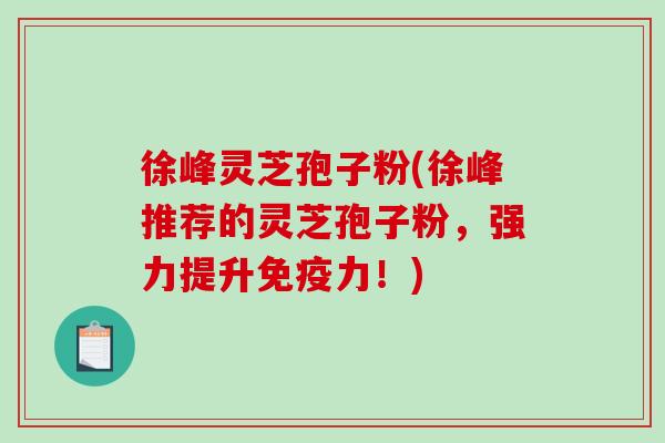 徐峰灵芝孢子粉(徐峰推荐的灵芝孢子粉,强力提升免疫力!)-第1张图片-破壁灵芝孢子粉研究指南 徐峰灵芝孢子粉(徐峰推荐的灵芝孢子粉,强力提升免疫力!)-第1张图片-破壁灵芝孢子粉研究指南