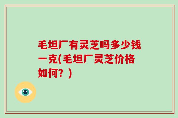毛坦厂有灵芝吗多少钱一克(毛坦厂灵芝价格如何?)-第1张图片-破壁灵芝孢子粉研究指南 毛坦厂有灵芝吗多少钱一克(毛坦厂灵芝价格如何?)-第1张图片-破壁灵芝孢子粉研究指南