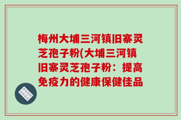 梅州大埔三河镇旧寨灵芝孢子粉(大埔三河镇旧寨灵芝孢子粉:提高免疫力的健康保健佳品-第1张图片-破壁灵芝孢子粉研究指南 梅州大埔三河镇旧寨灵芝孢子粉(大埔三河镇旧寨灵芝孢子粉:提高免疫力的健康保健佳品-第1张图片-破壁灵芝孢子粉研究指南