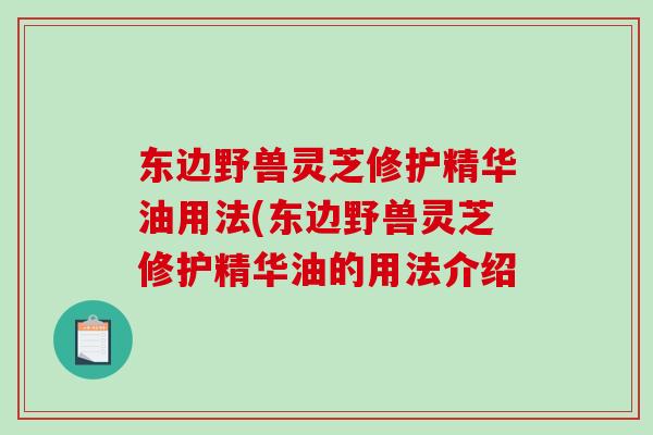 东边野兽灵芝修护精华油用法(东边野兽灵芝修护精华油的用法介绍-第1张图片-破壁灵芝孢子粉研究指南 东边野兽灵芝修护精华油用法(东边野兽灵芝修护精华油的用法介绍-第1张图片-破壁灵芝孢子粉研究指南