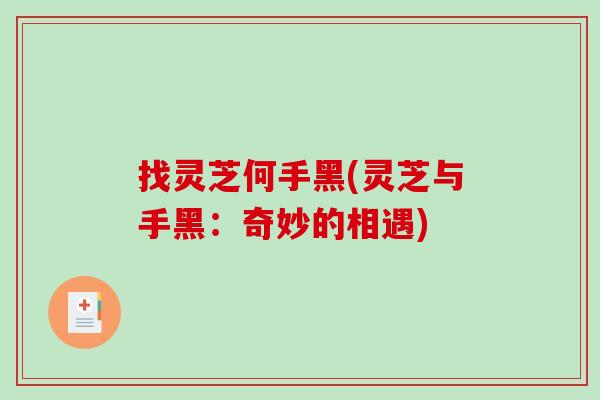 找灵芝何手黑(灵芝与手黑:奇妙的相遇)-第1张图片-破壁灵芝孢子粉研究指南 找灵芝何手黑(灵芝与手黑:奇妙的相遇)-第1张图片-破壁灵芝孢子粉研究指南
