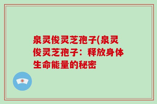 泉灵俊灵芝孢子(泉灵俊灵芝孢子:释放身体生命能量的秘密-第1张图片-破壁灵芝孢子粉研究指南 泉灵俊灵芝孢子(泉灵俊灵芝孢子:释放身体生命能量的秘密-第1张图片-破壁灵芝孢子粉研究指南