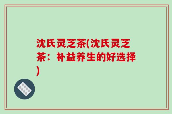 沈氏灵芝茶(沈氏灵芝茶:补益养生的好选择)-第1张图片-破壁灵芝孢子粉研究指南 沈氏灵芝茶(沈氏灵芝茶:补益养生的好选择)-第1张图片-破壁灵芝孢子粉研究指南