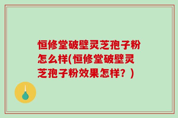 恒修堂破壁灵芝孢子粉怎么样(恒修堂破壁灵芝孢子粉效果怎样?)-第1张图片-破壁灵芝孢子粉研究指南 恒修堂破壁灵芝孢子粉怎么样(恒修堂破壁灵芝孢子粉效果怎样?)-第1张图片-破壁灵芝孢子粉研究指南