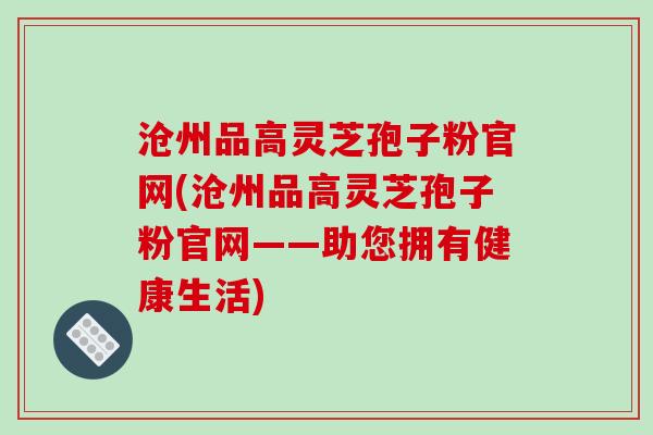 沧州品高灵芝孢子粉官网(沧州品高灵芝孢子粉官网——助您拥有健康生活)-第1张图片-破壁灵芝孢子粉研究指南 沧州品高灵芝孢子粉官网(沧州品高灵芝孢子粉官网——助您拥有健康生活)-第1张图片-破壁灵芝孢子粉研究指南