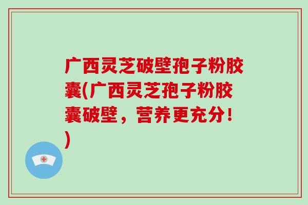 广西灵芝破壁孢子粉胶囊(广西灵芝孢子粉胶囊破壁,营养更充分!)-第1张图片-破壁灵芝孢子粉研究指南 广西灵芝破壁孢子粉胶囊(广西灵芝孢子粉胶囊破壁,营养更充分!)-第1张图片-破壁灵芝孢子粉研究指南