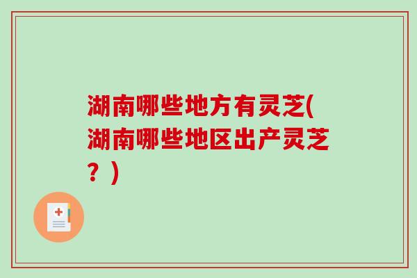湖南哪些地方有灵芝(湖南哪些地区出产灵芝?)-第1张图片-破壁灵芝孢子粉研究指南 湖南哪些地方有灵芝(湖南哪些地区出产灵芝?)-第1张图片-破壁灵芝孢子粉研究指南