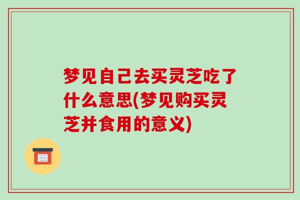 梦见自己去买灵芝吃了什么意思(梦见购买灵芝并食用的意义)-第1张图片-破壁灵芝孢子粉研究指南 梦见自己去买灵芝吃了什么意思(梦见购买灵芝并食用的意义)-第1张图片-破壁灵芝孢子粉研究指南