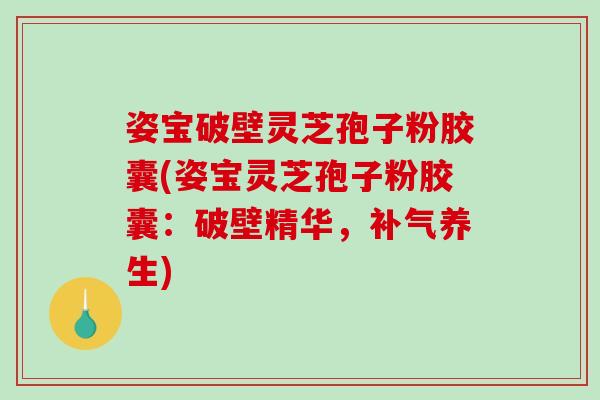 姿宝破壁灵芝孢子粉胶囊(姿宝灵芝孢子粉胶囊:破壁精华,补气养生)-第1张图片-破壁灵芝孢子粉研究指南 姿宝破壁灵芝孢子粉胶囊(姿宝灵芝孢子粉胶囊:破壁精华,补气养生)-第1张图片-破壁灵芝孢子粉研究指南