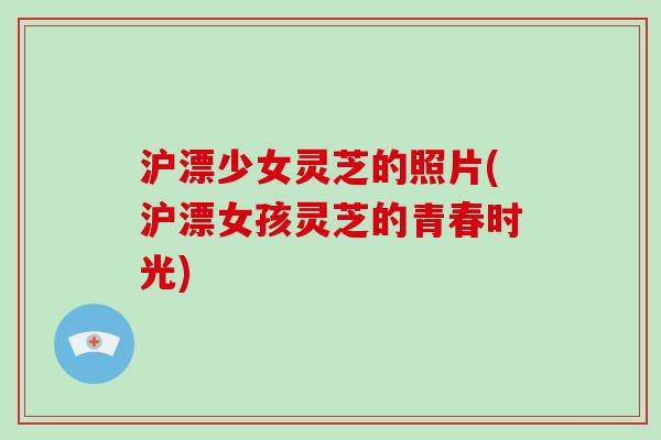沪漂少女灵芝的照片(沪漂女孩灵芝的青春时光)-第1张图片-破壁灵芝孢子粉研究指南 沪漂少女灵芝的照片(沪漂女孩灵芝的青春时光)-第1张图片-破壁灵芝孢子粉研究指南