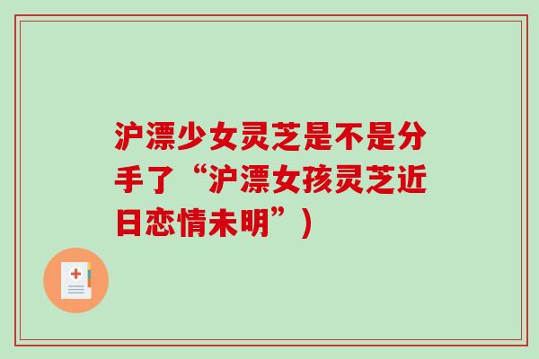 沪漂少女灵芝是不是分手了“沪漂女孩灵芝近日恋情未明”)-第1张图片-破壁灵芝孢子粉研究指南 沪漂少女灵芝是不是分手了“沪漂女孩灵芝近日恋情未明”)-第1张图片-破壁灵芝孢子粉研究指南