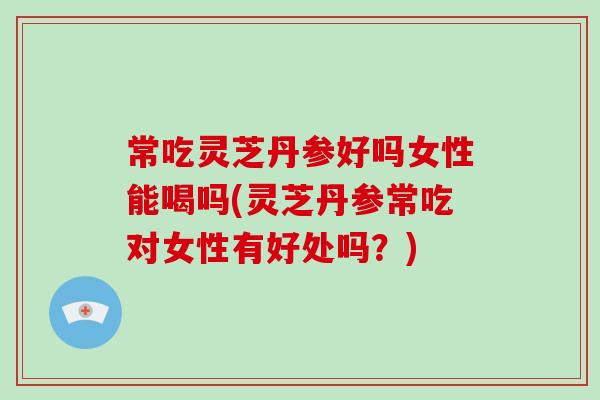 常吃灵芝丹参好吗女性能喝吗(灵芝丹参常吃对女性有好处吗?)-第1张图片-破壁灵芝孢子粉研究指南 常吃灵芝丹参好吗女性能喝吗(灵芝丹参常吃对女性有好处吗?)-第1张图片-破壁灵芝孢子粉研究指南