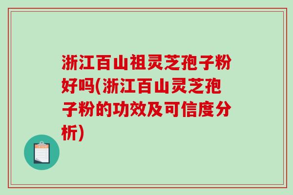 浙江百山祖灵芝孢子粉好吗(浙江百山灵芝孢子粉的功效及可信度分析)-第1张图片-破壁灵芝孢子粉研究指南 浙江百山祖灵芝孢子粉好吗(浙江百山灵芝孢子粉的功效及可信度分析)-第1张图片-破壁灵芝孢子粉研究指南