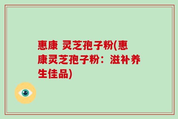 惠康 灵芝孢子粉(惠康灵芝孢子粉:滋补养生佳品)-第1张图片-破壁灵芝孢子粉研究指南 惠康 灵芝孢子粉(惠康灵芝孢子粉:滋补养生佳品)-第1张图片-破壁灵芝孢子粉研究指南