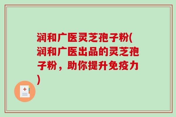 润和广医灵芝孢子粉(润和广医出品的灵芝孢子粉，助你提升免疫力)-第1张图片-破壁灵芝孢子粉研究指南