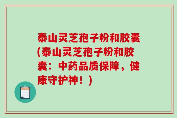 泰山灵芝孢子粉和胶囊(泰山灵芝孢子粉和胶囊:中药品质保障,健康守护神!)-第1张图片-破壁灵芝孢子粉研究指南 泰山灵芝孢子粉和胶囊(泰山灵芝孢子粉和胶囊:中药品质保障,健康守护神!)-第1张图片-破壁灵芝孢子粉研究指南