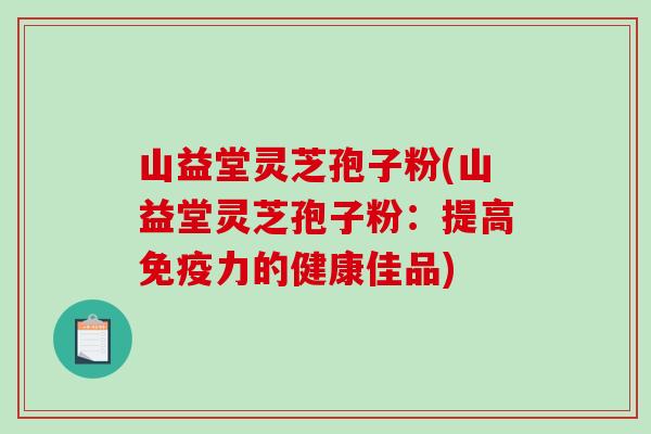 山益堂灵芝孢子粉(山益堂灵芝孢子粉:提高免疫力的健康佳品)-第1张图片-破壁灵芝孢子粉研究指南 山益堂灵芝孢子粉(山益堂灵芝孢子粉:提高免疫力的健康佳品)-第1张图片-破壁灵芝孢子粉研究指南