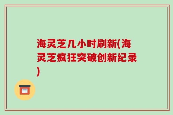 海灵芝几小时刷新(海灵芝疯狂突破创新纪录)-第1张图片-破壁灵芝孢子粉研究指南 海灵芝几小时刷新(海灵芝疯狂突破创新纪录)-第1张图片-破壁灵芝孢子粉研究指南