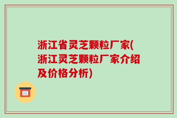浙江省灵芝颗粒厂家(浙江灵芝颗粒厂家介绍及价格分析)-第1张图片-破壁灵芝孢子粉研究指南 浙江省灵芝颗粒厂家(浙江灵芝颗粒厂家介绍及价格分析)-第1张图片-破壁灵芝孢子粉研究指南