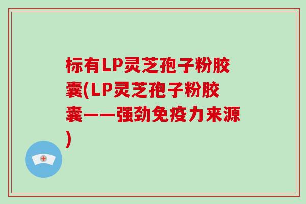 标有LP灵芝孢子粉胶囊(LP灵芝孢子粉胶囊——强劲免疫力来源)-第1张图片-破壁灵芝孢子粉研究指南 标有LP灵芝孢子粉胶囊(LP灵芝孢子粉胶囊——强劲免疫力来源)-第1张图片-破壁灵芝孢子粉研究指南