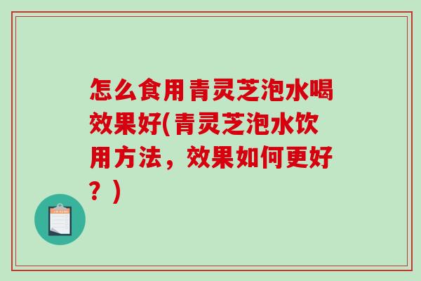 怎么食用青灵芝泡水喝效果好(青灵芝泡水饮用方法,效果如何更好?)-第1张图片-破壁灵芝孢子粉研究指南 怎么食用青灵芝泡水喝效果好(青灵芝泡水饮用方法,效果如何更好?)-第1张图片-破壁灵芝孢子粉研究指南