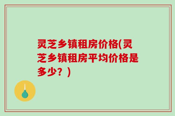 灵芝乡镇租房价格(灵芝乡镇租房平均价格是多少?)-第1张图片-破壁灵芝孢子粉研究指南 灵芝乡镇租房价格(灵芝乡镇租房平均价格是多少?)-第1张图片-破壁灵芝孢子粉研究指南