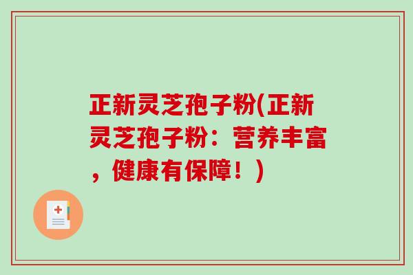 正新灵芝孢子粉(正新灵芝孢子粉：营养丰富，健康有保障！)-第1张图片-破壁灵芝孢子粉研究指南