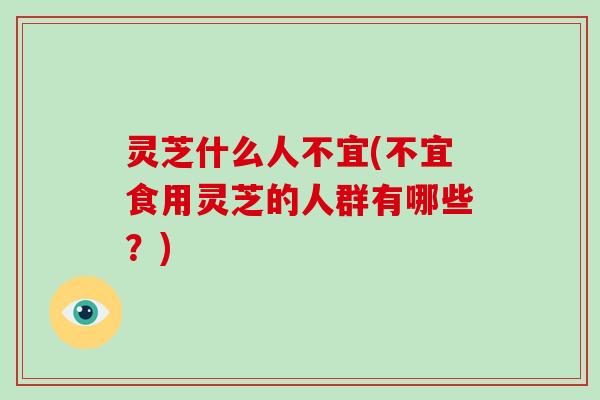 灵芝什么人不宜(不宜食用灵芝的人群有哪些？)-第1张图片-破壁灵芝孢子粉研究指南