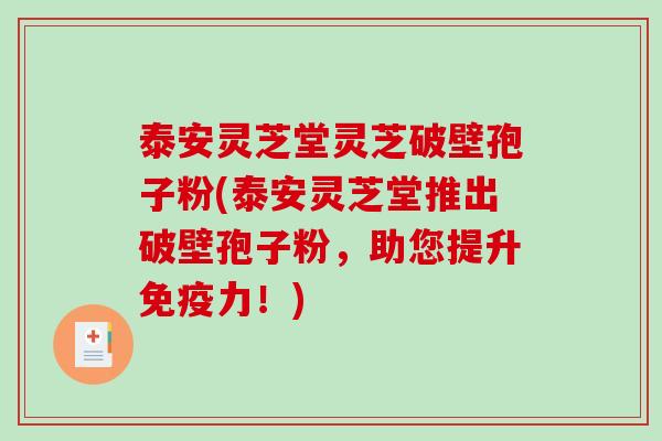 泰安灵芝堂灵芝破壁孢子粉(泰安灵芝堂推出破壁孢子粉,助您提升免疫力!)-第1张图片-破壁灵芝孢子粉研究指南 泰安灵芝堂灵芝破壁孢子粉(泰安灵芝堂推出破壁孢子粉,助您提升免疫力!)-第1张图片-破壁灵芝孢子粉研究指南