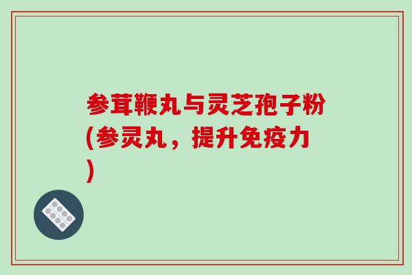 参茸鞭丸与灵芝孢子粉(参灵丸,提升免疫力)-第1张图片-破壁灵芝孢子粉研究指南 参茸鞭丸与灵芝孢子粉(参灵丸,提升免疫力)-第1张图片-破壁灵芝孢子粉研究指南