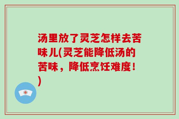 汤里放了灵芝怎样去苦味儿(灵芝能降低汤的苦味,降低烹饪难度!)-第1张图片-破壁灵芝孢子粉研究指南 汤里放了灵芝怎样去苦味儿(灵芝能降低汤的苦味,降低烹饪难度!)-第1张图片-破壁灵芝孢子粉研究指南