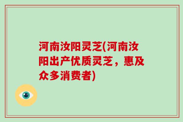 河南汝阳灵芝(河南汝阳出产优质灵芝,惠及众多消费者)-第1张图片-破壁灵芝孢子粉研究指南 河南汝阳灵芝(河南汝阳出产优质灵芝,惠及众多消费者)-第1张图片-破壁灵芝孢子粉研究指南