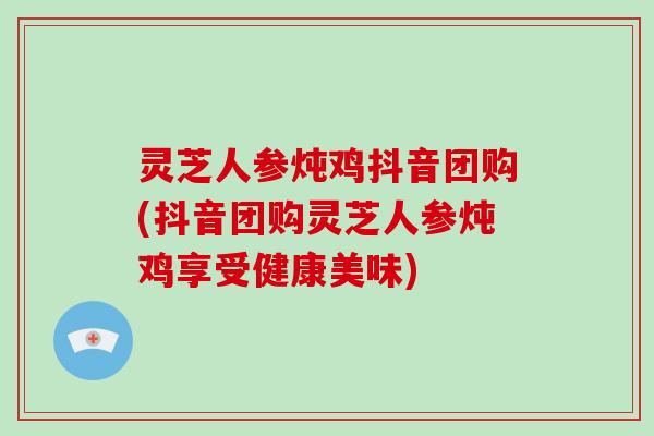 灵芝人参炖鸡抖音团购(抖音团购灵芝人参炖鸡享受健康美味)-第1张图片-破壁灵芝孢子粉研究指南 灵芝人参炖鸡抖音团购(抖音团购灵芝人参炖鸡享受健康美味)-第1张图片-破壁灵芝孢子粉研究指南