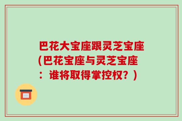 巴花大宝座跟灵芝宝座(巴花宝座与灵芝宝座:谁将取得掌控权?)-第1张图片-破壁灵芝孢子粉研究指南 巴花大宝座跟灵芝宝座(巴花宝座与灵芝宝座:谁将取得掌控权?)-第1张图片-破壁灵芝孢子粉研究指南
