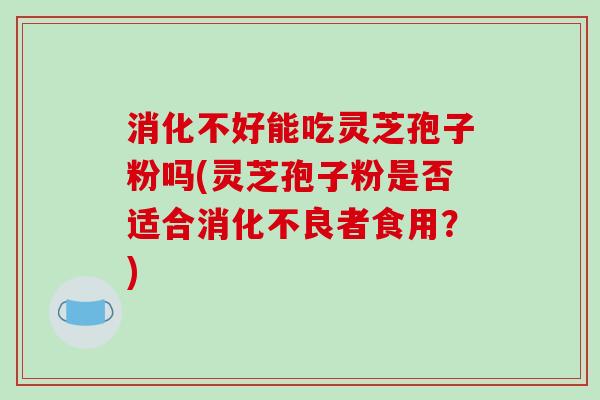 消化不好能吃灵芝孢子粉吗(灵芝孢子粉是否适合消化不良者食用？)-第1张图片-破壁灵芝孢子粉研究指南