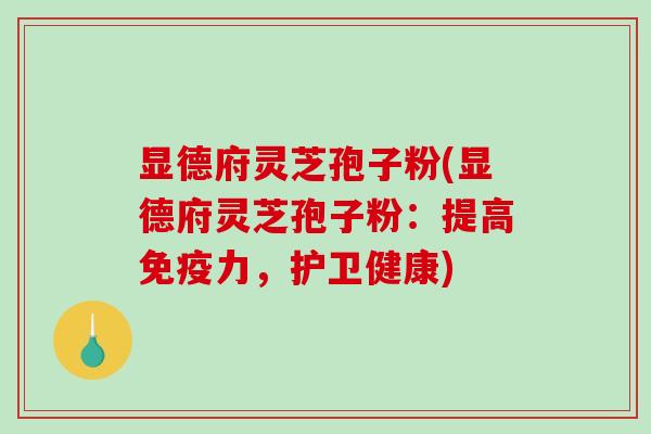 显德府灵芝孢子粉(显德府灵芝孢子粉:提高免疫力,护卫健康)-第1张图片-破壁灵芝孢子粉研究指南 显德府灵芝孢子粉(显德府灵芝孢子粉:提高免疫力,护卫健康)-第1张图片-破壁灵芝孢子粉研究指南