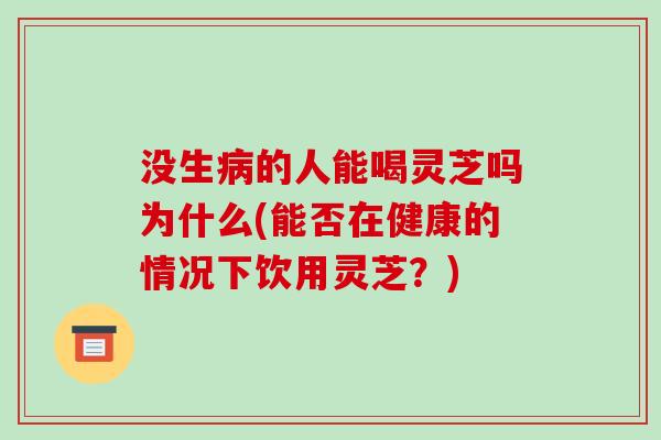 没生病的人能喝灵芝吗为什么(能否在健康的情况下饮用灵芝?)-第1张图片-破壁灵芝孢子粉研究指南 没生病的人能喝灵芝吗为什么(能否在健康的情况下饮用灵芝?)-第1张图片-破壁灵芝孢子粉研究指南