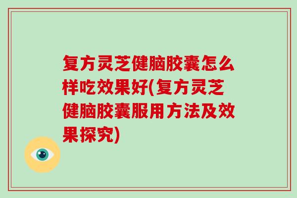 复方灵芝健脑胶囊怎么样吃效果好(复方灵芝健脑胶囊服用方法及效果探究)-第1张图片-破壁灵芝孢子粉研究指南 复方灵芝健脑胶囊怎么样吃效果好(复方灵芝健脑胶囊服用方法及效果探究)-第1张图片-破壁灵芝孢子粉研究指南