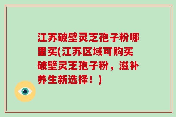 江苏破壁灵芝孢子粉哪里买(江苏区域可购买破壁灵芝孢子粉,滋补养生新选择!)-第1张图片-破壁灵芝孢子粉研究指南 江苏破壁灵芝孢子粉哪里买(江苏区域可购买破壁灵芝孢子粉,滋补养生新选择!)-第1张图片-破壁灵芝孢子粉研究指南