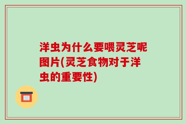 洋虫为什么要喂灵芝呢图片(灵芝食物对于洋虫的重要性)-第1张图片-破壁灵芝孢子粉研究指南 洋虫为什么要喂灵芝呢图片(灵芝食物对于洋虫的重要性)-第1张图片-破壁灵芝孢子粉研究指南