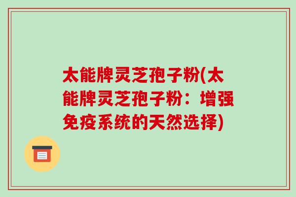太能牌灵芝孢子粉(太能牌灵芝孢子粉:增强免疫系统的天然选择)-第1张图片-破壁灵芝孢子粉研究指南 太能牌灵芝孢子粉(太能牌灵芝孢子粉:增强免疫系统的天然选择)-第1张图片-破壁灵芝孢子粉研究指南