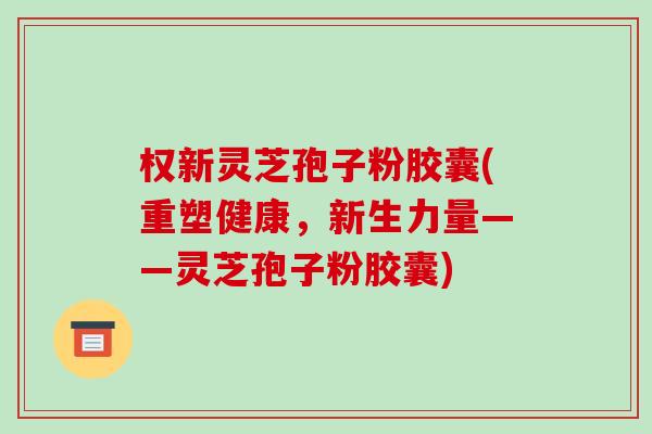权新灵芝孢子粉胶囊(重塑健康,新生力量——灵芝孢子粉胶囊)-第1张图片-破壁灵芝孢子粉研究指南 权新灵芝孢子粉胶囊(重塑健康,新生力量——灵芝孢子粉胶囊)-第1张图片-破壁灵芝孢子粉研究指南