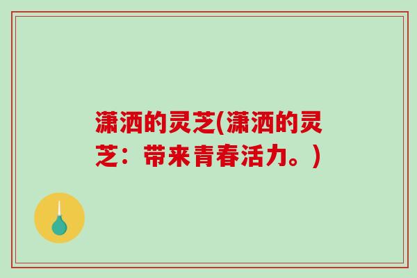 潇洒的灵芝(潇洒的灵芝:带来青春活力。)-第1张图片-破壁灵芝孢子粉研究指南 潇洒的灵芝(潇洒的灵芝:带来青春活力。)-第1张图片-破壁灵芝孢子粉研究指南