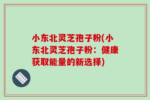 小东北灵芝孢子粉(小东北灵芝孢子粉:健康获取能量的新选择)-第1张图片-破壁灵芝孢子粉研究指南 小东北灵芝孢子粉(小东北灵芝孢子粉:健康获取能量的新选择)-第1张图片-破壁灵芝孢子粉研究指南